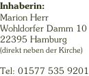 Inhaberin: Marion Herr Wohldorfer Damm 10 22395 Hamburg (direkt neben der Kirche)  Tel: 01577 535 9201